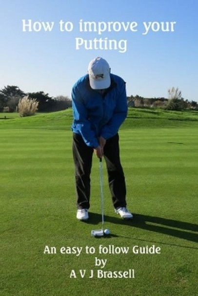 How to improve your Putting: An easy to follow Guide which will improve your Golf by Antony Brassell 9781503181090