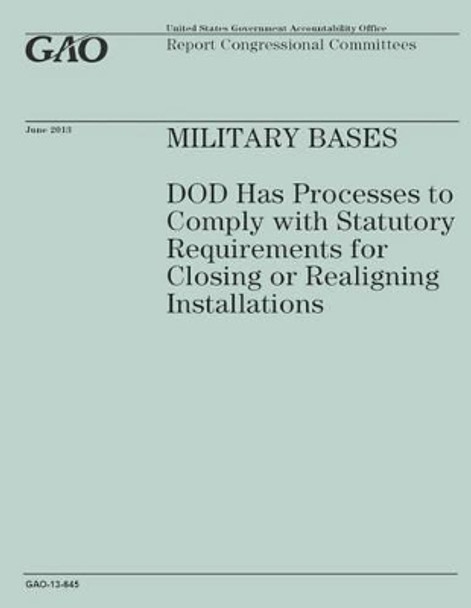 Military Bases: DOD Has Processes to Comply with Statutory Requirement for Closing or Realigning Installations by Government Accountability Office 9781503184367