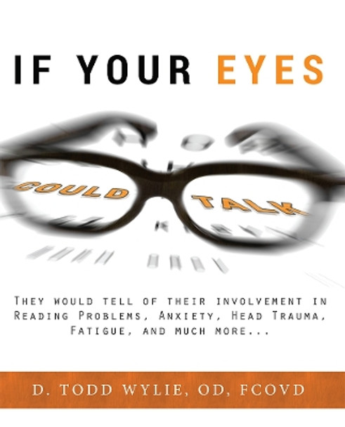 If Your Eyes Could Talk: They Would Tell of Their Involvement in Reading Problems, Anxiety, Head Trauma, Fatigue, and Much More... by Dr Todd Wylie 9781599327792