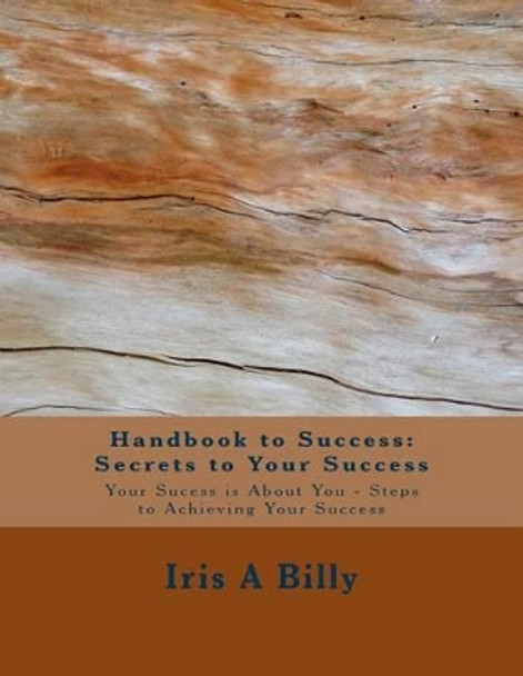 Handbook to Success: Secrets to Your Success: Your Success is About You - Steps to Achieving Your Success by Iris a Billy 9781505298253