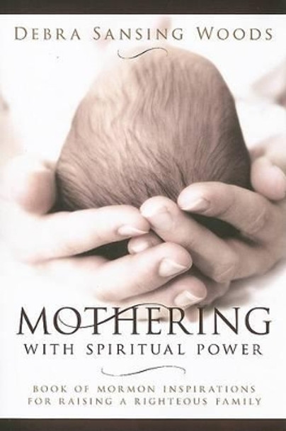 Mothering with Spiritual Power: Book of Mormon Inspirations for Raising a Righteous Family by Debra Sansing Woods 9781599550596