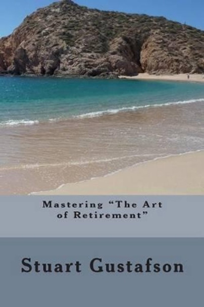 Mastering &quot;The Art of Retirement&quot; by Stuart Gustafson 9781503274037