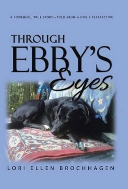 Through Ebby's Eyes: A Powerful, True Story-Told from a Dog's Perspective by Lori Brochhagen 9781504367912