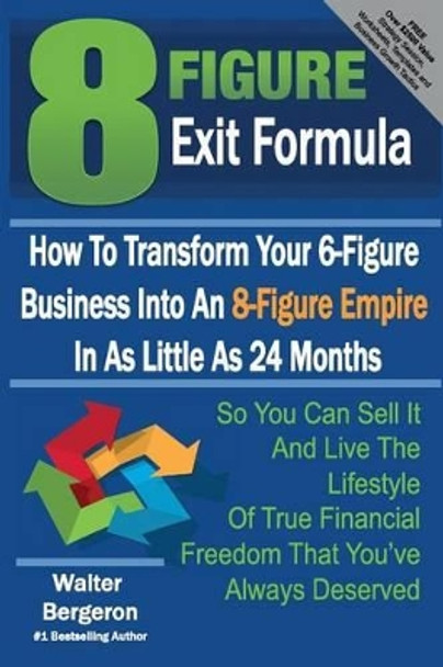 8 Figure Exit Formula: How To Transform Your 6-Figure Business Into An 8-Figure Empire In As Little As 24 Months by Walter Bergeron 9781503301962