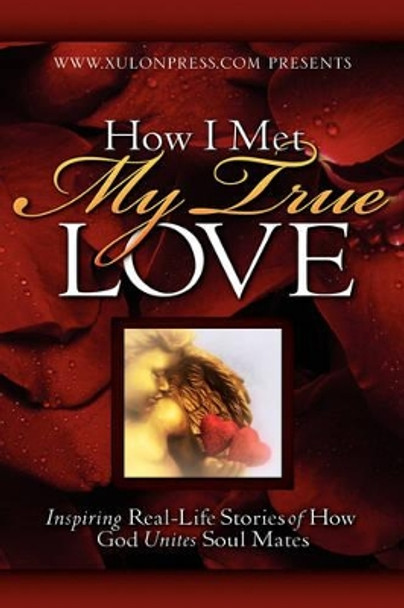 How I Met My True Love: Inspiring Real-Life Stories of How God Unites Soul Mates by WWW Xulonpress Com 9781602660281