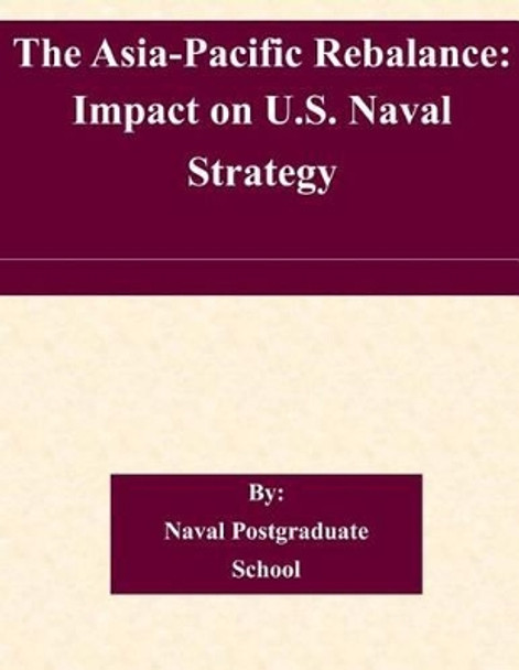 The Asia-Pacific Rebalance: Impact on U.S. Naval Strategy by Naval Postgraduate School 9781505319187