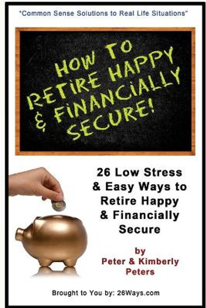 How to Retire Happy & Financially Secure: 26 Easy & Low Stress Ways to Retire Happy & Financially Secure by Kimberly Peters 9781505870275