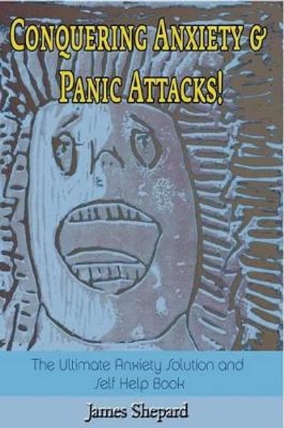 Conquering Anxiety And Panic Attacks!: The Ultimate Anxiety Solution and Self Help Book by James L Shepard 9781505399493