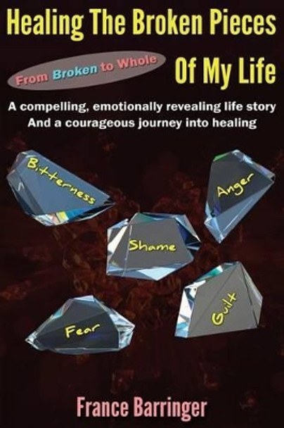 Healing the Broken Pieces of My Life: From Broken to Whole by France Barringer 9781505826852