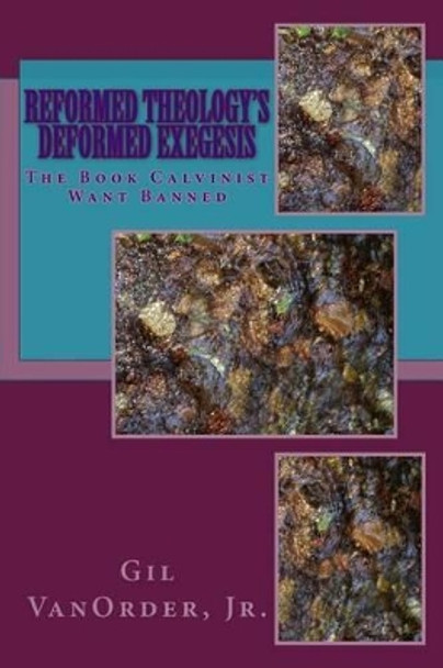 Reformed Theology's Deformed Exegesis: The Book Calvinist Want Banned by Gil Vanorder Jr 9781505877908