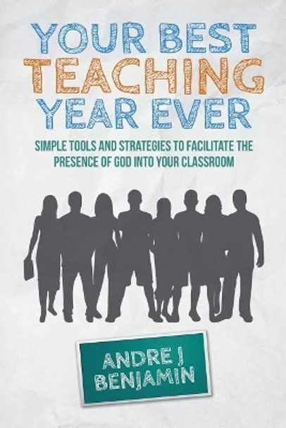 Your Best Teaching Year Ever: A guide to unlocking the miraculous in your classroom by Andre J Benjamin 9781506145563