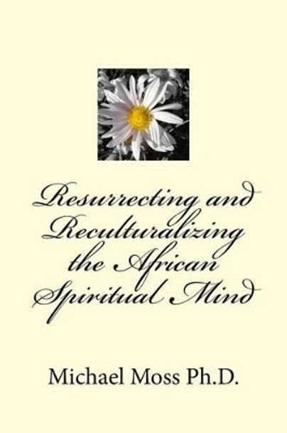 Resurrecting and Reculturalizing the African Spiritual Mind by Michael Moss 9781507607206