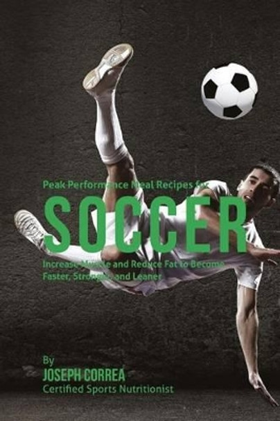 Peak Performance Meal Recipes for Soccer: Increase Muscle and Reduce Fat to Become Faster, Stronger, and Leaner by Correa (Certified Sports Nutritionist) 9781507692646