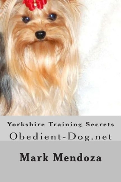 Yorkshire Training Secrets: Obedient-Dog.net by Mark Mendoza 9781507733752