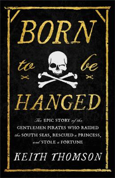 Born to Be Hanged: The Epic Story of the Gentlemen Pirates Who Raided the South Seas, Rescued a Princess, and Stole a Fortune by Keith Thomson