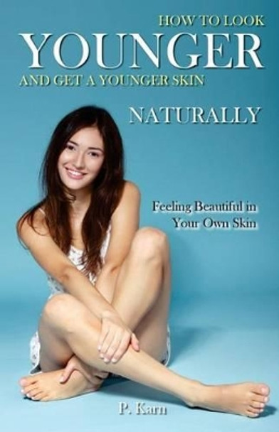 How to Look Younger and Get a Younger Skin Naturally: Feeling Beautiful in Your Own Skin by P Karn 9781507894699