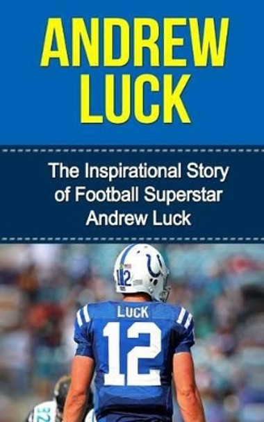 Andrew Luck: The Inspirational Story of Football Superstar Andrew Luck by Bill Redban 9781508437833