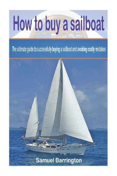 How to buy a sailboat: The ultimate guide to successfully buying a sailboat and avoiding costly mistakes by Samuel Barrington 9781508512110