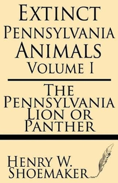 Extinct Pennsylvania Animals (Volume 1): The Pennsylvania Lion or Panther by Henry W Shoemaker 9781628450361