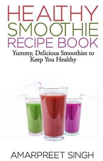SMOOTHIES - Healthy Smoothie Recipe Book: Yummy, Delicious Smoothies to keep you healthy and in shape by Amarpreet Singh 9781508642985