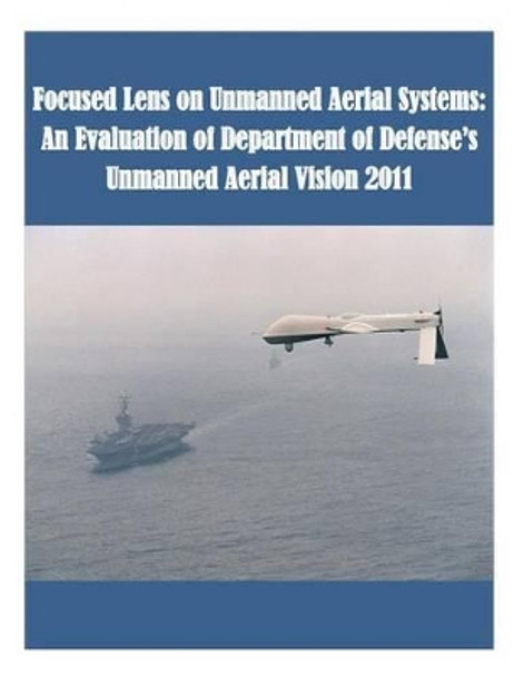 Focused Lens on Unmanned Aerial Systems: An Evaluation of Department of Defense's Unmanned Aerial Vision 2011 by U S Army Command and General Staff Coll 9781508844501