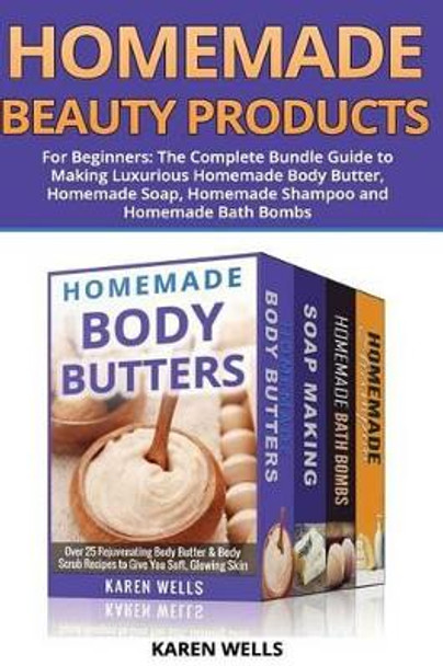 Homemade Beauty Products for Beginners: The Complete Bundle Guide to Making Luxurious Homemade Soap, Homemade Body Butter, & Homemade Shampoo Recipes by Karen Wells 9781508840626