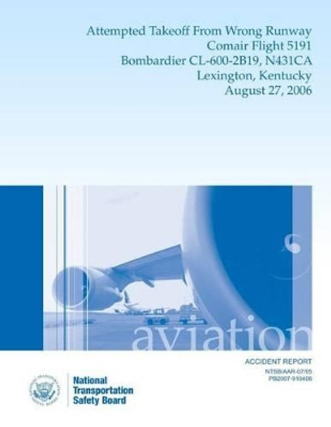 Aircraft Accident Report: Attempted Takeoff from Wrong Runway Comair Flight 5191 Bombardier CL-600-2b19, N431ca Lexington, Kentucky August 27, 2006 by National Transportation Safety Board 9781494818821