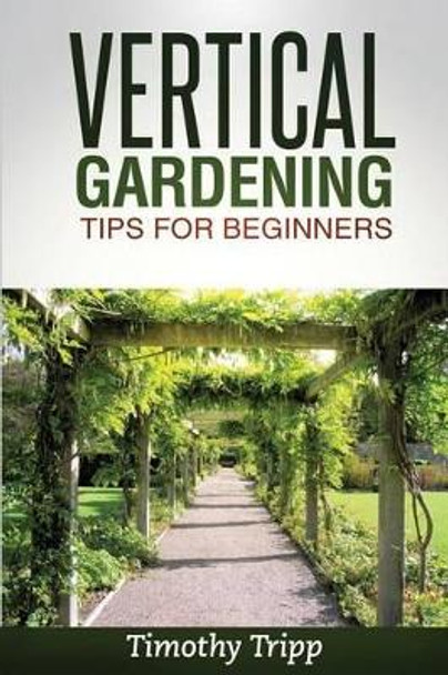 Vertical Gardening Tips For Beginners by Timothy Tripp 9781495493669