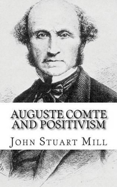 Auguste Comte and Positivism by John Stuart Mill 9781494829971