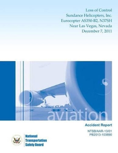 Aircraft Accident Report Loss of Control Sundance Helicopters, Inc. Eurocopter As350-B2, N37sh Near Las Vegas, Nevada December 7, 2011 by National Transportation Safety Board 9781494842475