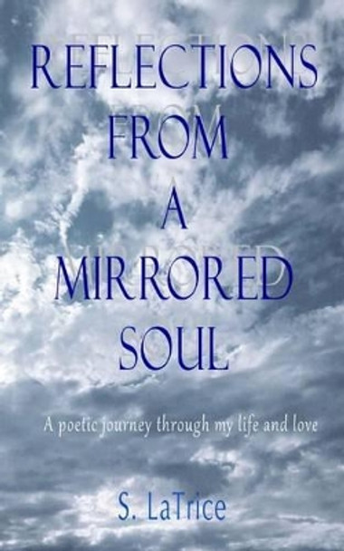 Reflections from a Mirrored Soul: A poetic journey through my life and love by S Latrice 9781494883560