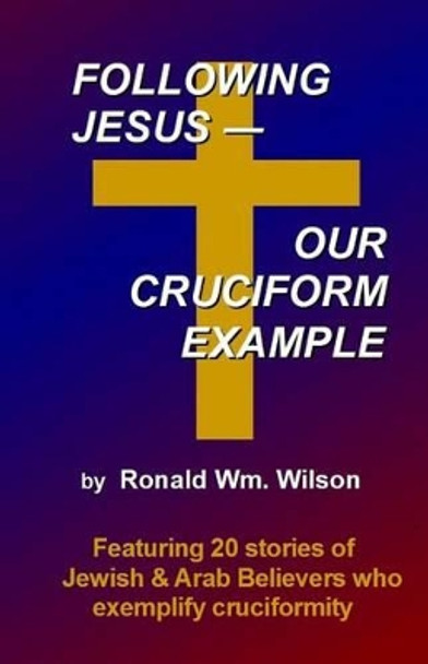 Following Jesus--Our Cruciform Example: Featuring 20 stories of contemporary Jewish and Arab Believers who exemplify cruciformity by Ronald Wm Wilson 9781495237614