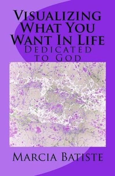 Visualizing What You Want In Life: Dedicated to God by Marcia Batiste 9781495363573