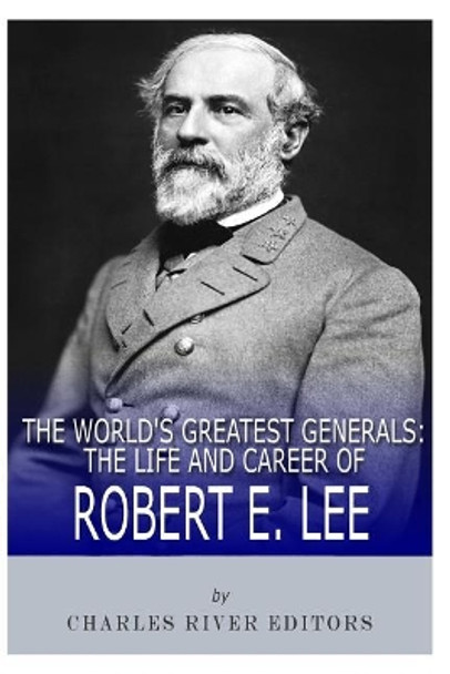 The World's Greatest Generals: The Life and Career of Robert E. Lee by Charles River Editors 9781492228325