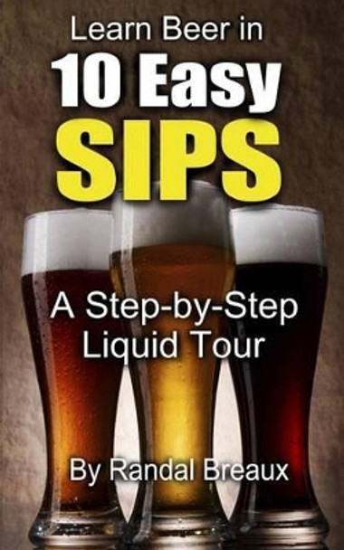 Learn Beer in 10 Easy Sips: A Step-by-Step Liquid Tour by Randal Breaux 9781496011893