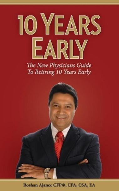 10 Years Early: The New Physicians Guide to Retiring 10 Years Early by Cfp Cpa Csa Ea Roshan Ajanee 9781496022028