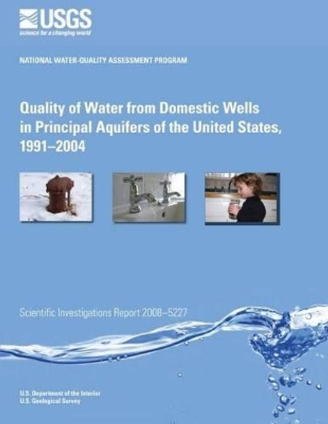 Quality of Water from Domestic Wells in Principal Aquifers of the United States, 1991?2004 by U S Department of the Interior 9781496111234