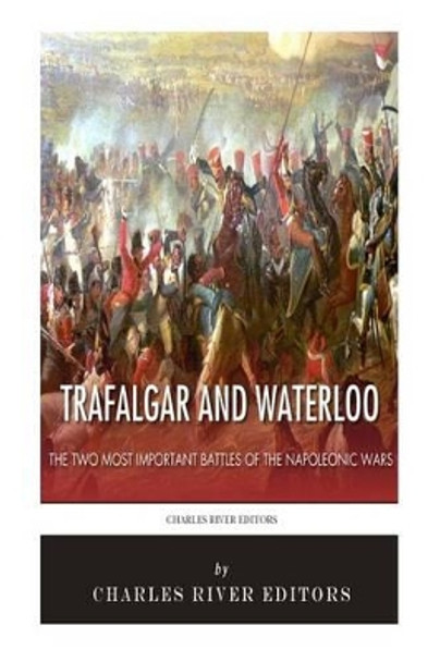 Trafalgar and Waterloo: The Two Most Important Battles of the Napoleonic Wars by Charles River Editors 9781496184177