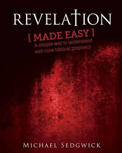 Revelation Made Easy: A Simple Way to Understand End Time Biblical Prophecy by Michael J Sedgwick 9781496149862