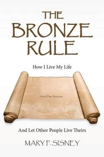 The Bronze Rule: How I Live My Life And Let Other People Live Theirs by Mary F Sisney 9781496175021