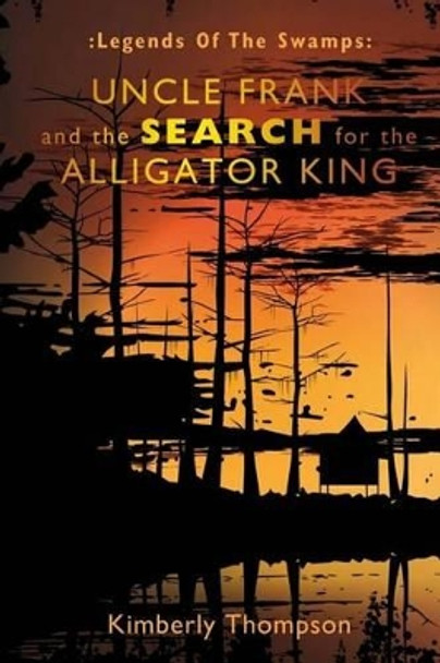 Legends of the Swamps: Uncle Frank and the Search for the Alligator King: Uncle Frank and the Search for the Alligator King by Dr Kimberly Thompson 9781481938365