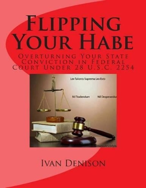 Flipping Your Habe: Overturning Your State Conviction in Federal Court Under 28 U.S.C. 2254 by Ivan Denison 9781497315426