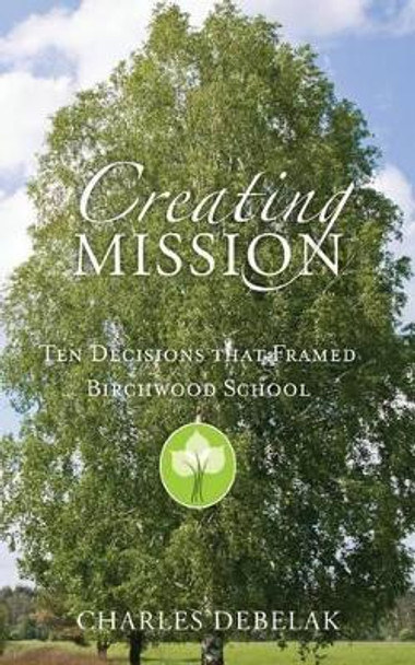 Creating Mission: Ten Decisions that Framed Birchwood School by Charles Debelak 9781497320437