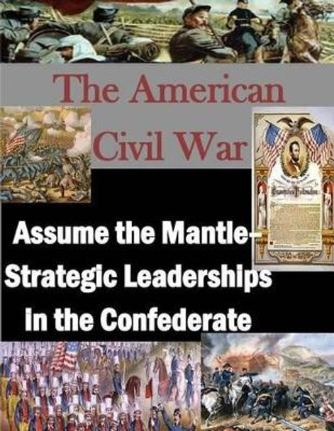 The American Civil War: Assume the Mantle - Strategic Leadership in the Confederate by U S Army War College 9781497510012