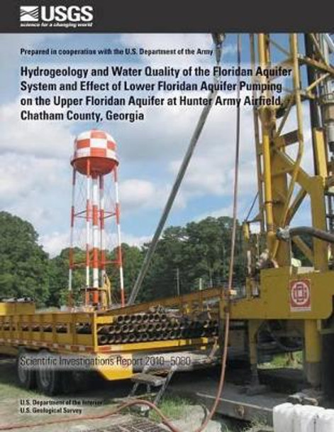 Hydrogeology and Water Quality of the Floridan Aquifer System and Effect of Lower Floridan Aquifer Pumping on the Upper Floridan Aquifer at Hunter Army Airfield, Chatham County, Georgia by U S Department of the Interior 9781497587595