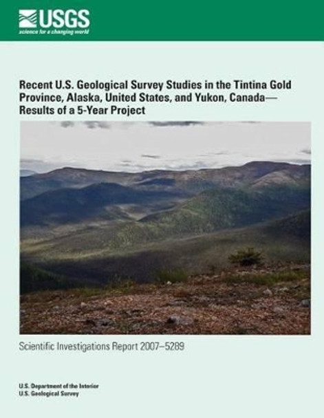 Recent U.S. Geological Survey Studies in the Tintina Gold Province, Alaska, United States, and Yukon, Canada?Results of a 5-Year Project by U S Department of the Interior 9781497536456