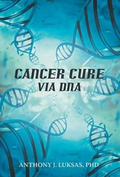 Cancer Cure Via DNA by Anthony J Luksas Phd 9781475968019