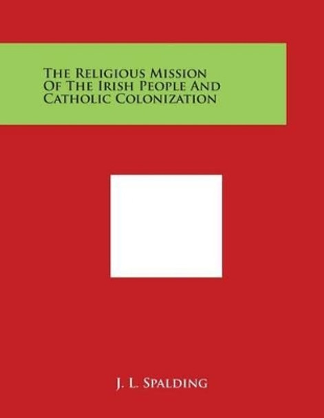 The Religious Mission Of The Irish People And Catholic Colonization by J L Spalding 9781498036023