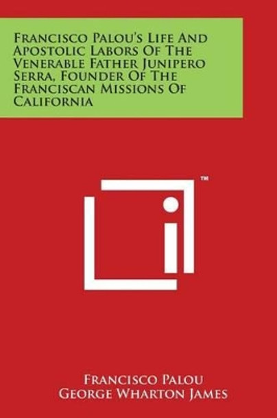 Francisco Palou's Life And Apostolic Labors Of The Venerable Father Junipero Serra, Founder Of The Franciscan Missions Of California by Francisco Palou 9781498053440