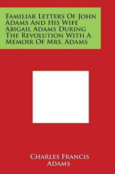 Familiar Letters Of John Adams And His Wife Abigail Adams During The Revolution With A Memoir Of Mrs. Adams by Charles Francis Adams, Jr. 9781498089548